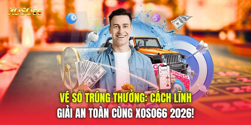 Vé Số Trúng Thưởng: Cách Lĩnh Giải An Toàn Cùng Xoso66 2026!